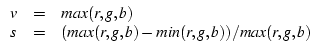\( \begin{array}{ccl}
\par
v & = & max (r, g, b) \\
s & = & (max (r, g, b) - min (r, g, b)) / max (r, g, b)
\end{array} \)